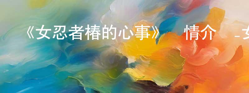 曹樹林的動漫綜藝大全,《女忍者椿的心事》詳情介紹_女忍者椿的心事已完結在線觀看_女忍者椿的心事迅雷下載_日漫